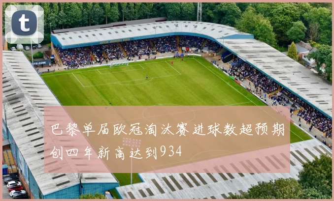 巴黎单届欧冠淘汰赛进球数超预期创四年新高达到934