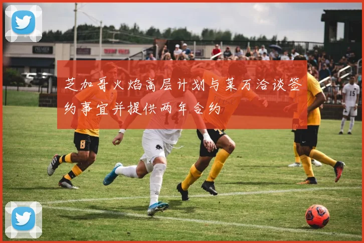 芝加哥火焰高层计划与莱万洽谈签约事宜并提供两年合约