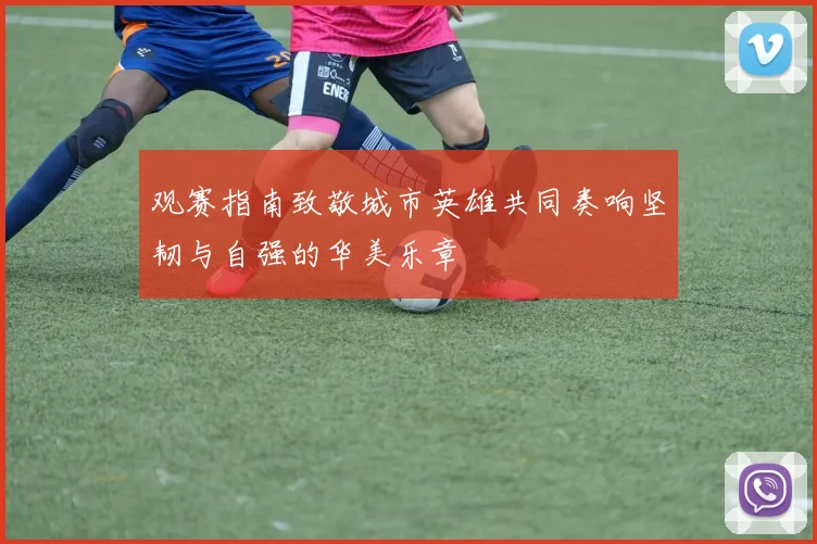 观赛指南致敬城市英雄共同奏响坚韧与自强的华美乐章