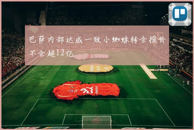 巴萨内部达成一致小蜘蛛转会报价不会超12亿