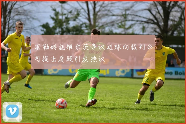富勒姆就维尔茨争议进球向裁判公司提出质疑引发热议
