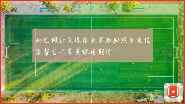 姆巴佩社交媒体分享激励照坚定信念誓言不辜负球迷期待