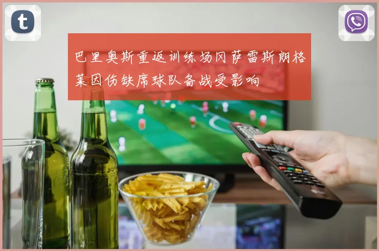 巴里奥斯重返训练场冈萨雷斯朗格莱因伤缺席球队备战受影响