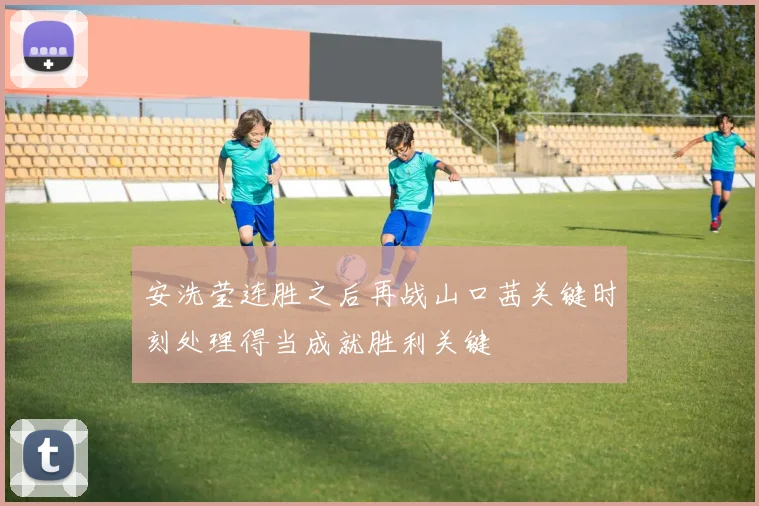 安洗莹连胜之后再战山口茜关键时刻处理得当成就胜利关键