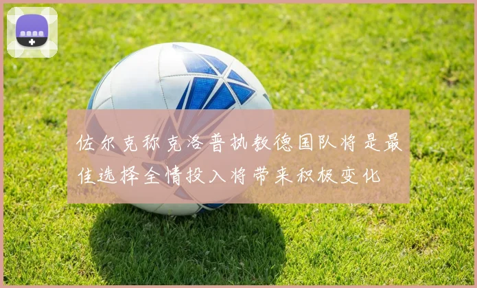 佐尔克称克洛普执教德国队将是最佳选择全情投入将带来积极变化