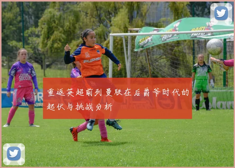 重返英超前列曼联在后爵爷时代的起伏与挑战分析