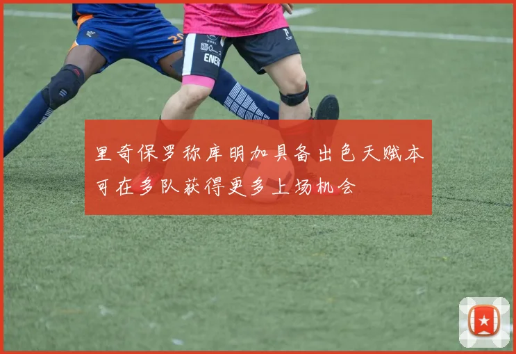 里奇保罗称库明加具备出色天赋本可在多队获得更多上场机会