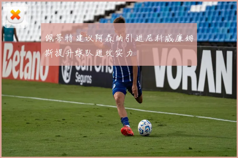 佩蒂特建议阿森纳引进尼科威廉姆斯提升球队进攻实力