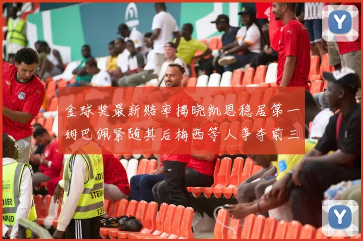 金球奖最新赔率揭晓凯恩稳居第一姆巴佩紧随其后梅西等人争夺前三名