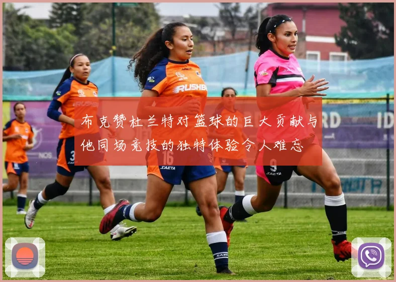 布克赞杜兰特对篮球的巨大贡献与他同场竞技的独特体验令人难忘
