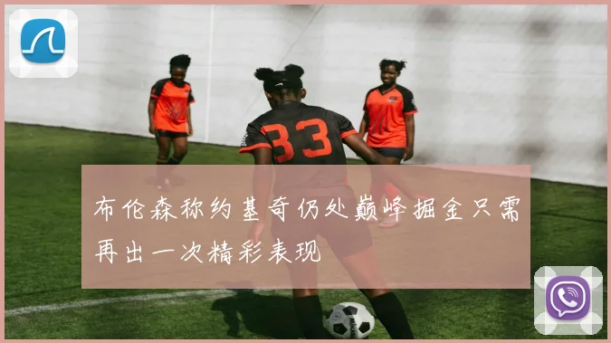 布伦森称约基奇仍处巅峰掘金只需再出一次精彩表现