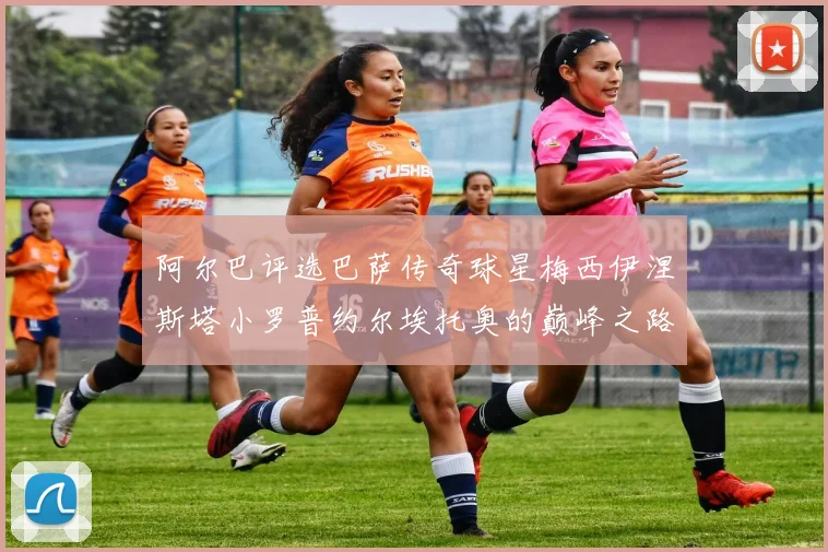 阿尔巴评选巴萨传奇球星梅西伊涅斯塔小罗普约尔埃托奥的巅峰之路