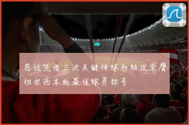恩佐凭借三次关键传球和助攻荣膺切尔西本轮最佳球员称号