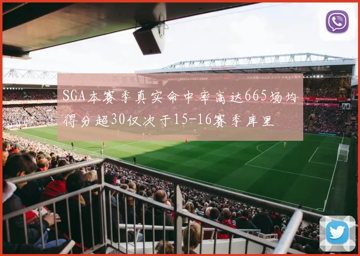 SGA本赛季真实命中率高达665场均得分超30仅次于15-16赛季库里