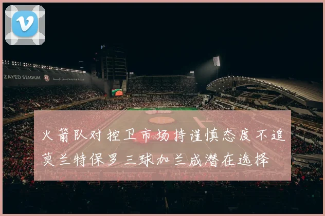 火箭队对控卫市场持谨慎态度不追莫兰特保罗三球加兰成潜在选择