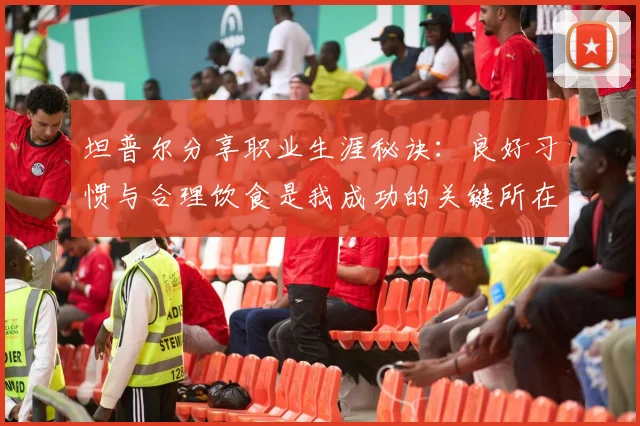 坦普尔分享职业生涯秘诀：良好习惯与合理饮食是我成功的关键所在