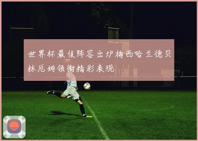 世界杯最佳阵容出炉梅西哈兰德贝林厄姆领衔精彩表现