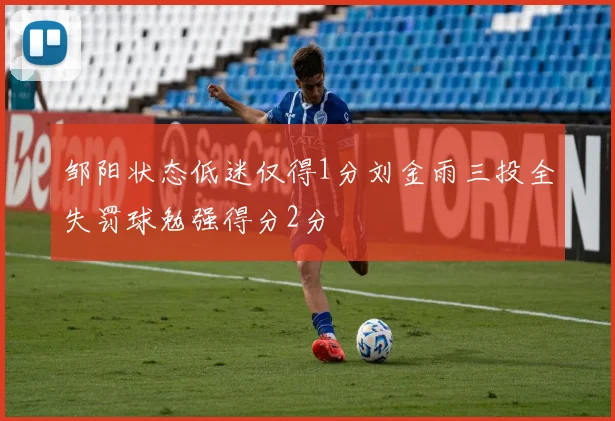 邹阳状态低迷仅得1分刘金雨三投全失罚球勉强得分2分