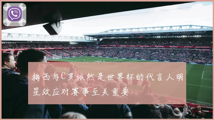 梅西与C罗依然是世界杯的代言人明星效应对赛事至关重要