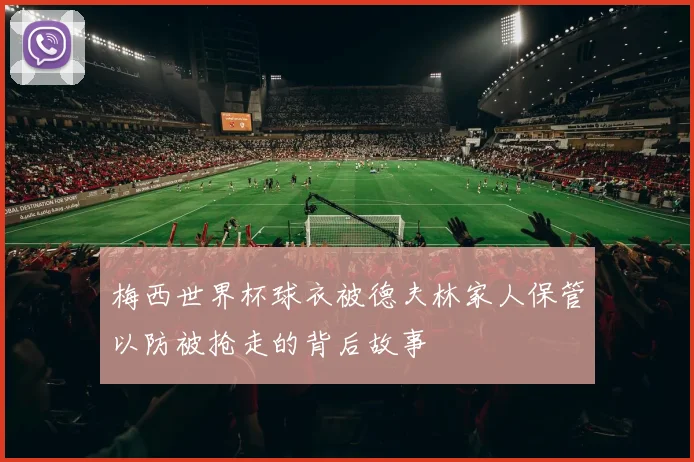 梅西世界杯球衣被德夫林家人保管以防被抢走的背后故事