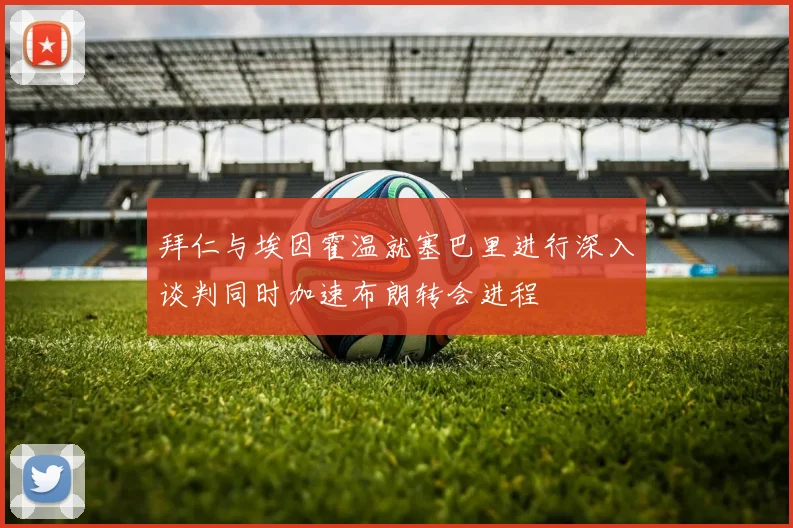 拜仁与埃因霍温就塞巴里进行深入谈判同时加速布朗转会进程