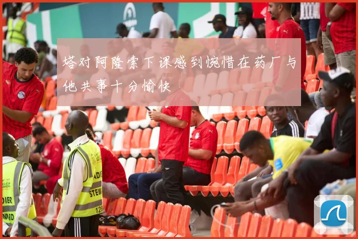塔对阿隆索下课感到惋惜在药厂与他共事十分愉快