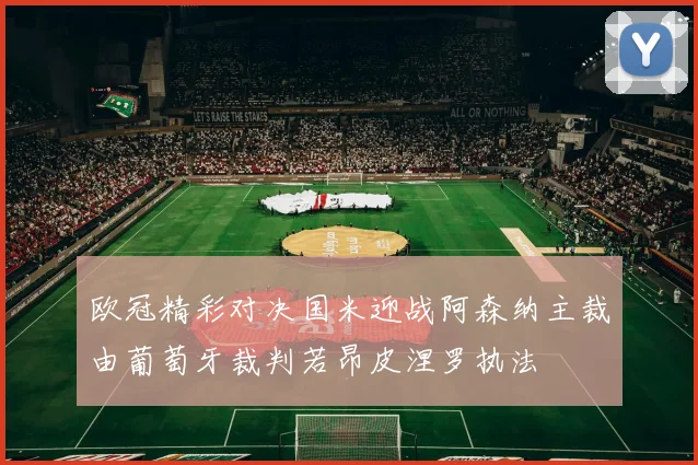 欧冠精彩对决国米迎战阿森纳主裁由葡萄牙裁判若昂皮涅罗执法