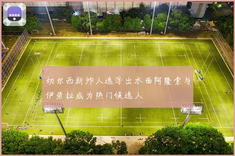 切尔西新帅人选浮出水面阿隆索与伊劳拉成为热门候选人
