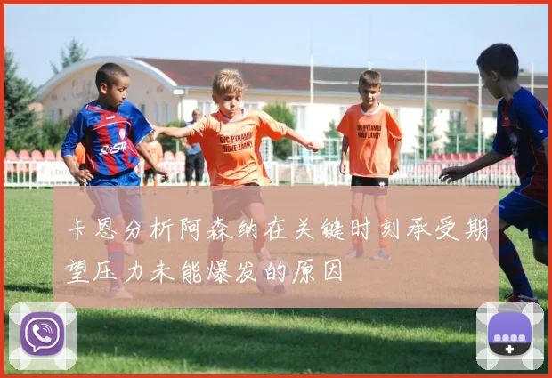 卡恩分析阿森纳在关键时刻承受期望压力未能爆发的原因