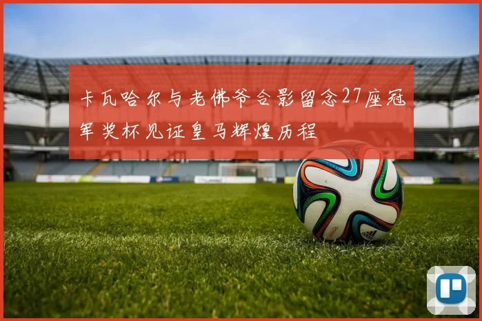 卡瓦哈尔与老佛爷合影留念27座冠军奖杯见证皇马辉煌历程