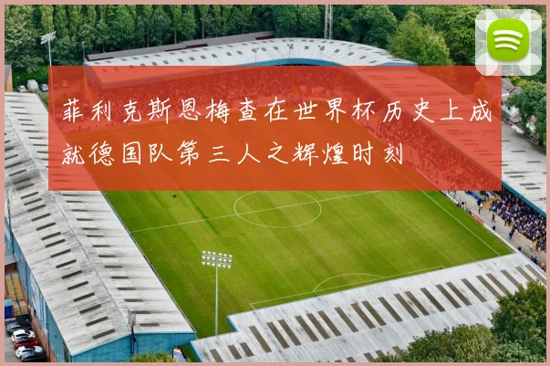 菲利克斯恩梅查在世界杯历史上成就德国队第三人之辉煌时刻