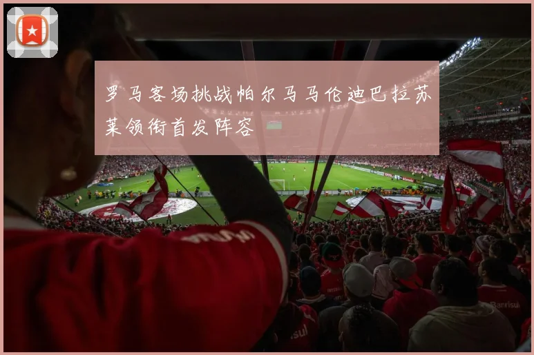 罗马客场挑战帕尔马马伦迪巴拉苏莱领衔首发阵容