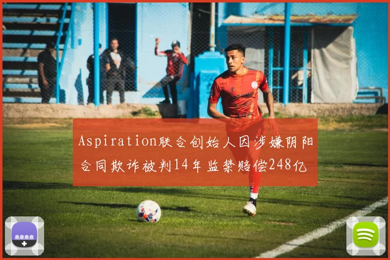 Aspiration联合创始人因涉嫌阴阳合同欺诈被判14年监禁赔偿248亿
