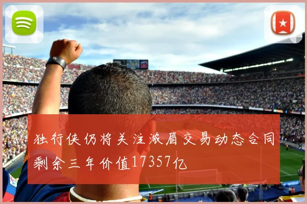 独行侠仍将关注浓眉交易动态合同剩余三年价值17357亿