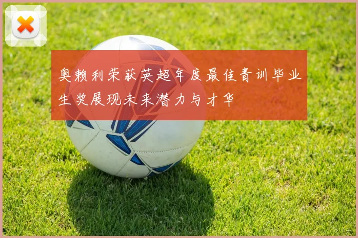 奥赖利荣获英超年度最佳青训毕业生奖展现未来潜力与才华