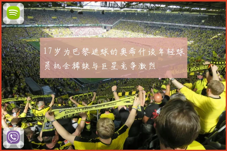 17岁为巴黎进球的奥希什谈年轻球员机会稀缺与巨星竞争激烈